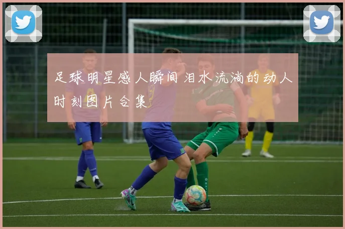 足球明星感人瞬间泪水流淌的动人时刻图片合集