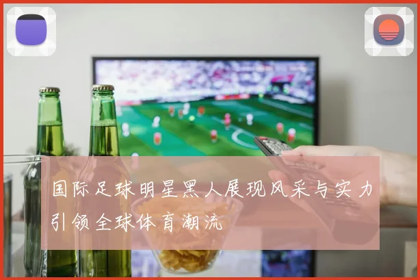 国际足球明星黑人展现风采与实力引领全球体育潮流