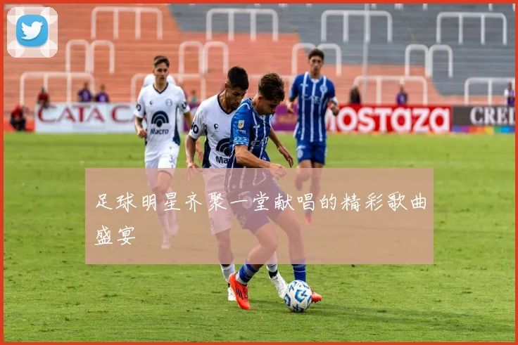 足球明星齐聚一堂献唱的精彩歌曲盛宴