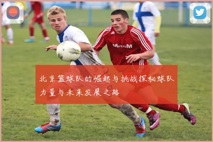 北京篮球队的崛起与挑战探秘球队力量与未来发展之路