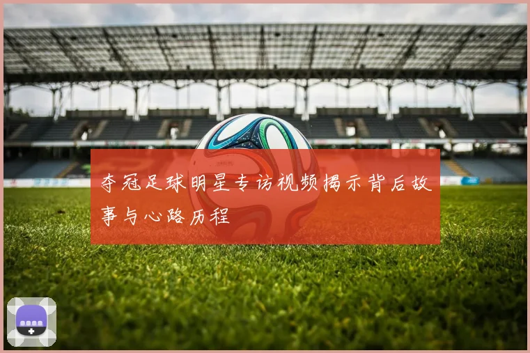 夺冠足球明星专访视频揭示背后故事与心路历程