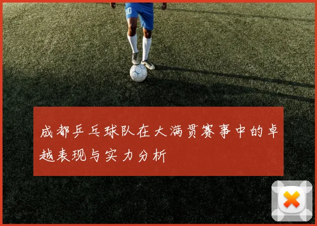 成都乒乓球队在大满贯赛事中的卓越表现与实力分析