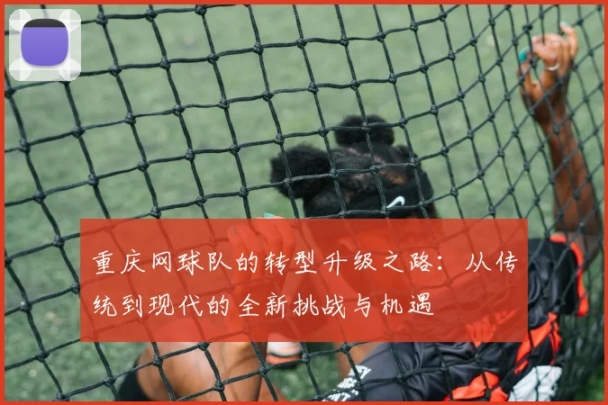 重庆网球队的转型升级之路：从传统到现代的全新挑战与机遇