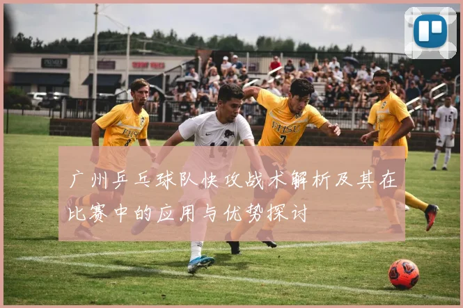 广州乒乓球队快攻战术解析及其在比赛中的应用与优势探讨