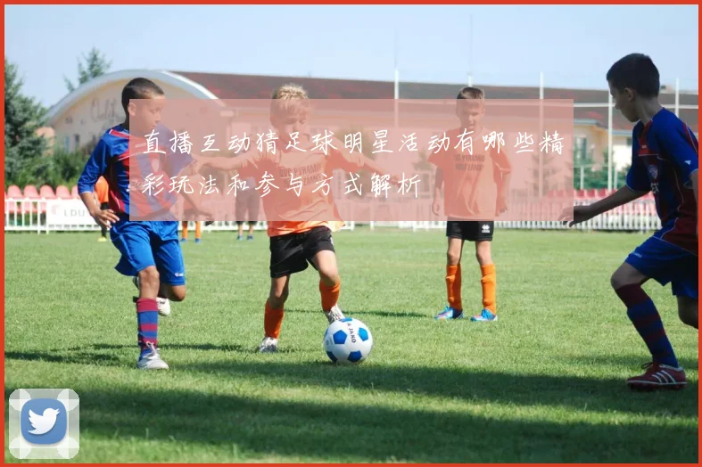 直播互动猜足球明星活动有哪些精彩玩法和参与方式解析