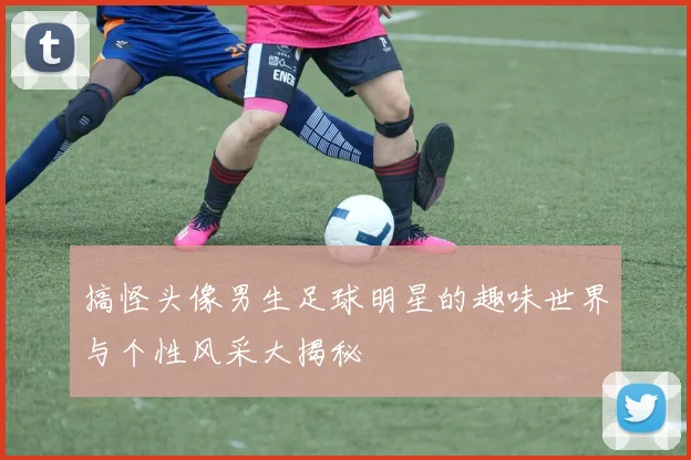 搞怪头像男生足球明星的趣味世界与个性风采大揭秘