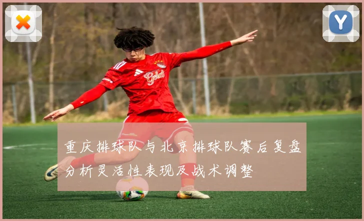 重庆排球队与北京排球队赛后复盘分析灵活性表现及战术调整