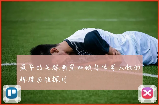 最早的足球明星回顾与传奇人物的辉煌历程探讨