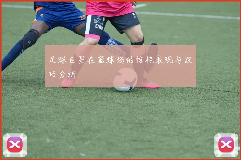 足球巨星在篮球场的惊艳表现与技巧分析