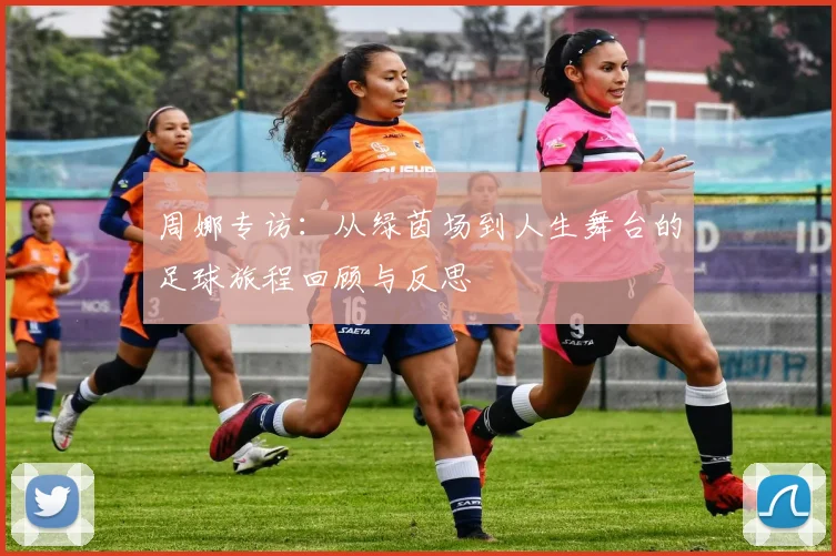 周娜专访：从绿茵场到人生舞台的足球旅程回顾与反思