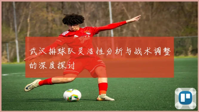 武汉排球队灵活性分析与战术调整的深度探讨