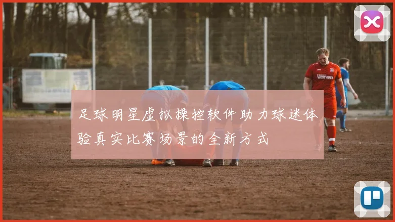 足球明星虚拟操控软件助力球迷体验真实比赛场景的全新方式