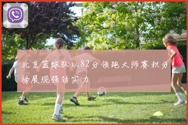 北京篮球队以82分领跑大师赛积分榜展现强劲实力