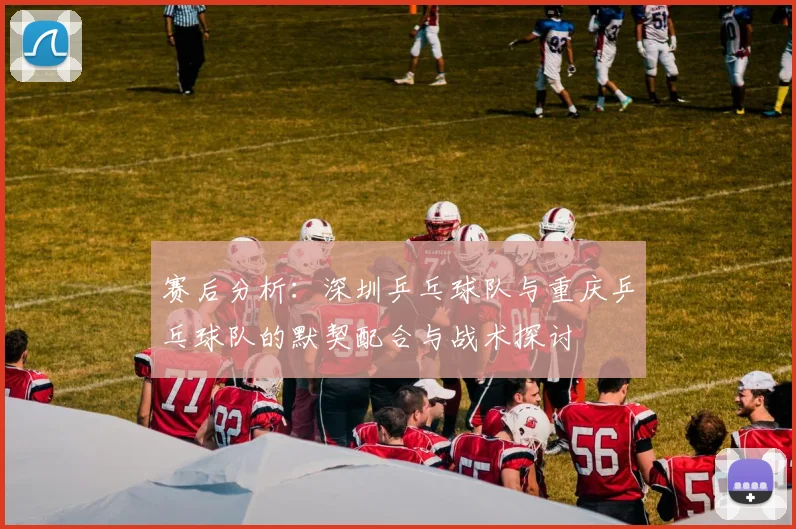 赛后分析：深圳乒乓球队与重庆乒乓球队的默契配合与战术探讨