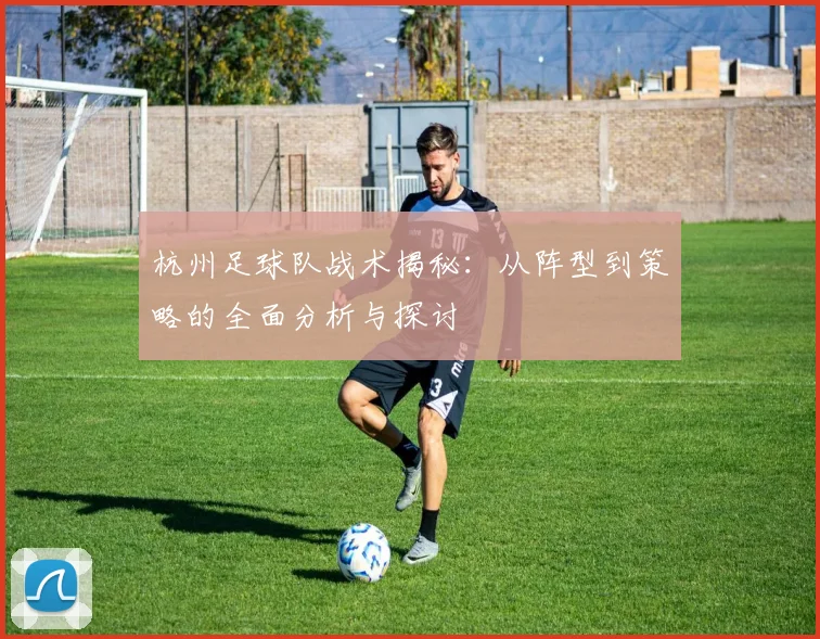 杭州足球队战术揭秘：从阵型到策略的全面分析与探讨