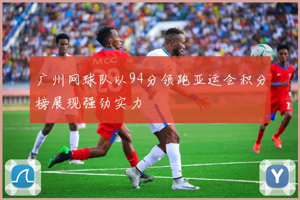 广州网球队以94分领跑亚运会积分榜展现强劲实力