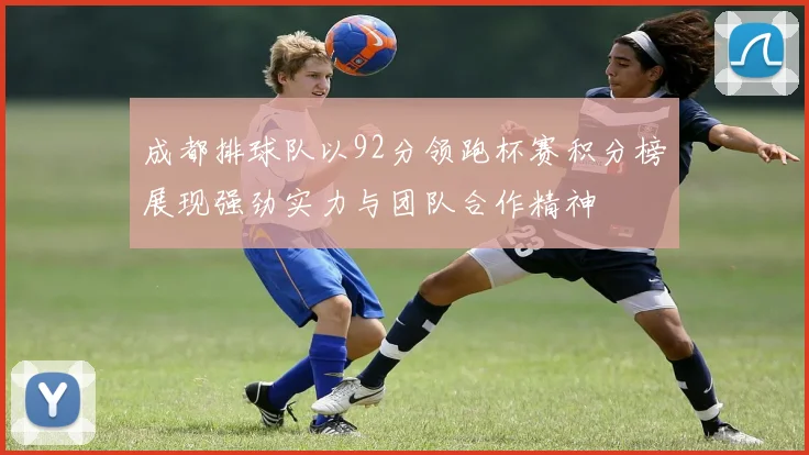 成都排球队以92分领跑杯赛积分榜展现强劲实力与团队合作精神