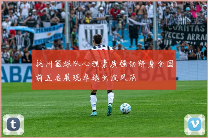 杭州篮球队心理素质强劲跻身全国前五名展现卓越竞技风范