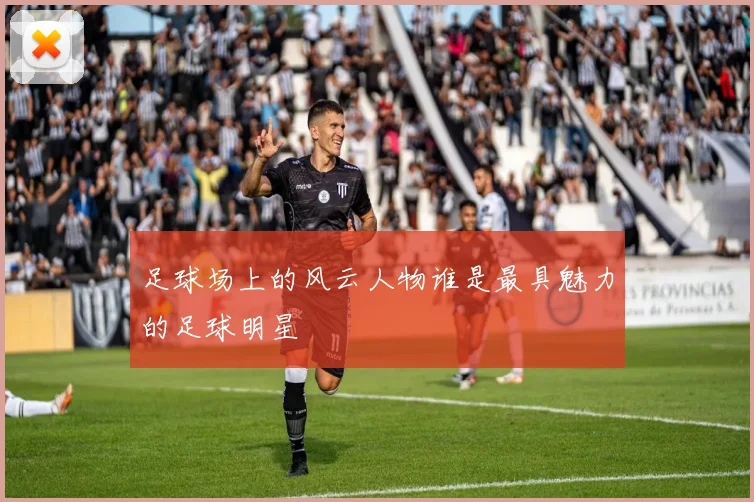 足球场上的风云人物谁是最具魅力的足球明星