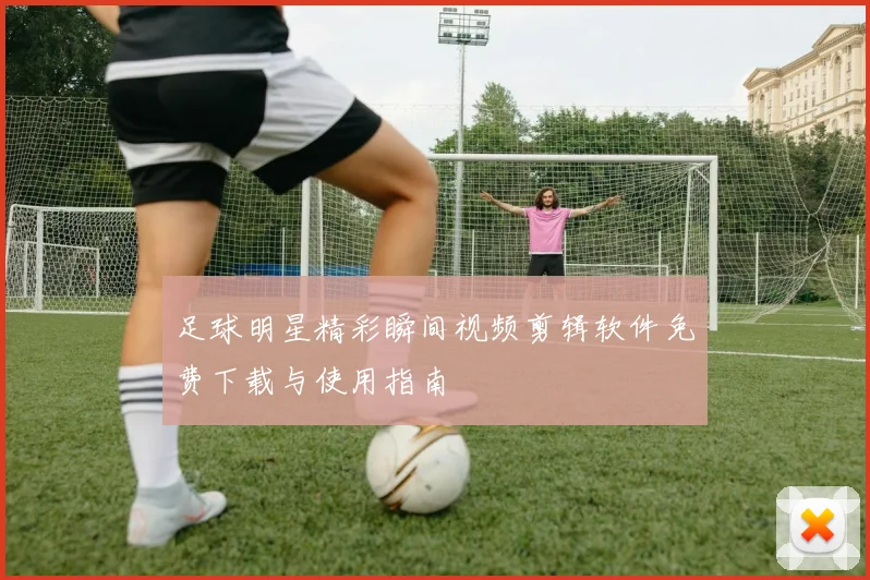 足球明星精彩瞬间视频剪辑软件免费下载与使用指南