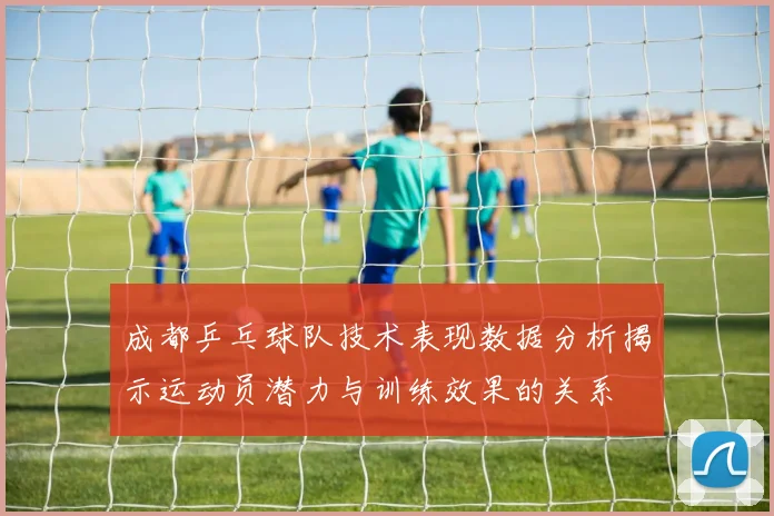 成都乒乓球队技术表现数据分析揭示运动员潜力与训练效果的关系