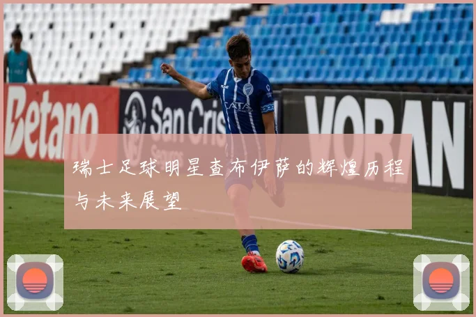 瑞士足球明星查布伊萨的辉煌历程与未来展望