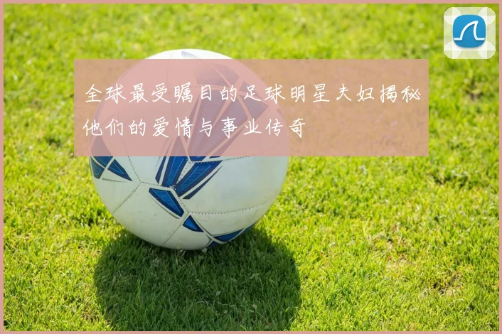 全球最受瞩目的足球明星夫妇揭秘他们的爱情与事业传奇