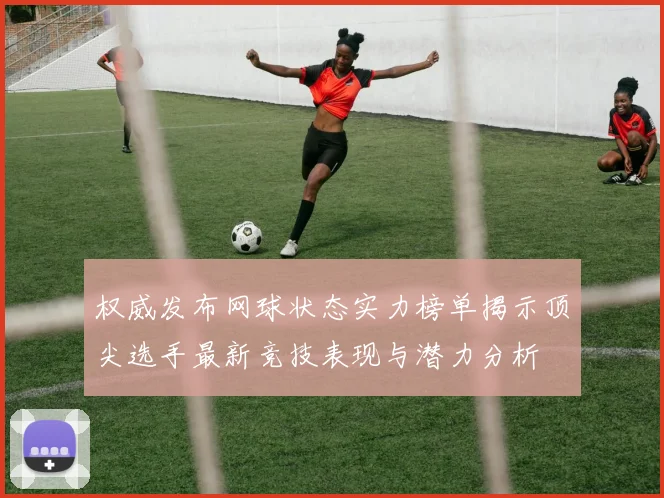 权威发布网球状态实力榜单揭示顶尖选手最新竞技表现与潜力分析