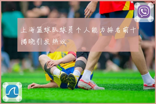 上海篮球队球员个人能力排名前十揭晓引发热议