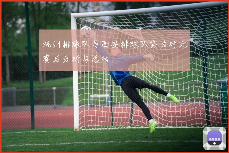 杭州排球队与西安排球队实力对比赛后分析与总结