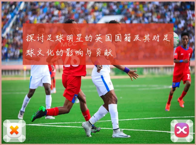 探讨足球明星的英国国籍及其对足球文化的影响与贡献