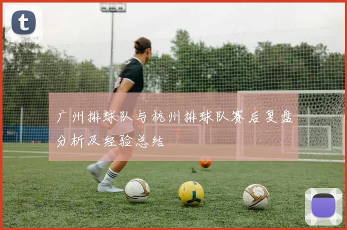 广州排球队与杭州排球队赛后复盘分析及经验总结