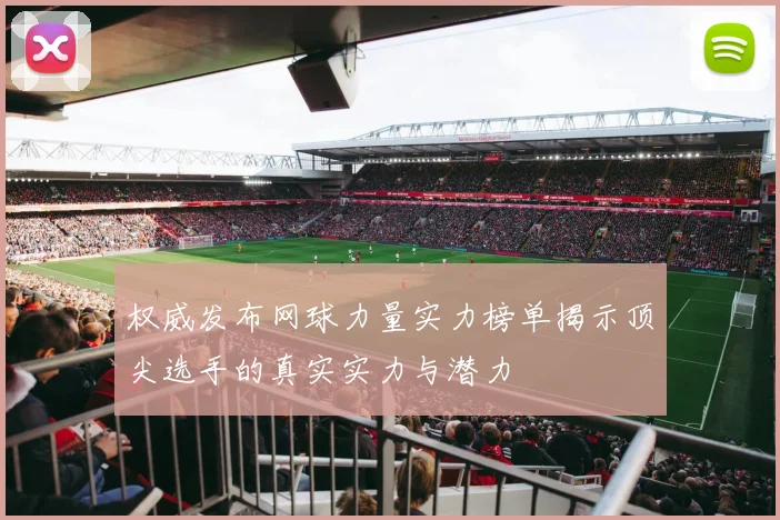 权威发布网球力量实力榜单揭示顶尖选手的真实实力与潜力