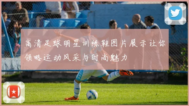 高清足球明星训练鞋图片展示让你领略运动风采与时尚魅力