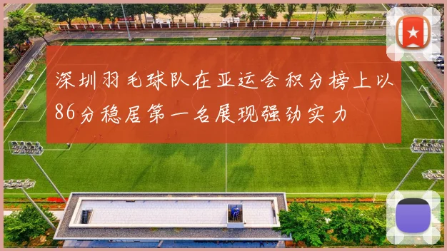 深圳羽毛球队在亚运会积分榜上以86分稳居第一名展现强劲实力