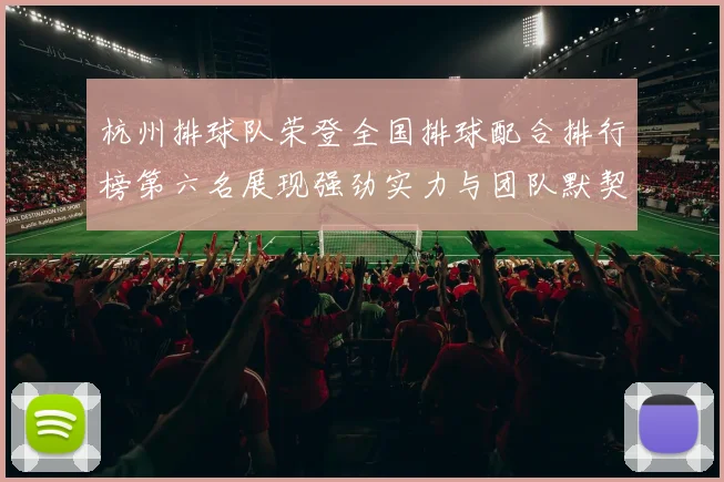 杭州排球队荣登全国排球配合排行榜第六名展现强劲实力与团队默契