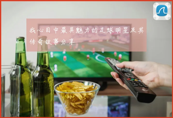 我心目中最具魅力的足球明星及其传奇故事分享