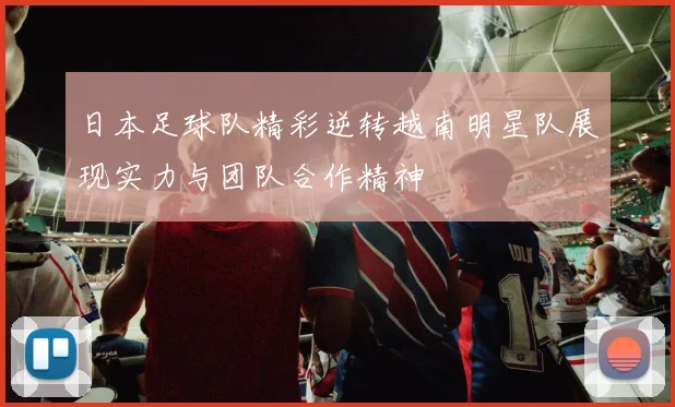 日本足球队精彩逆转越南明星队展现实力与团队合作精神