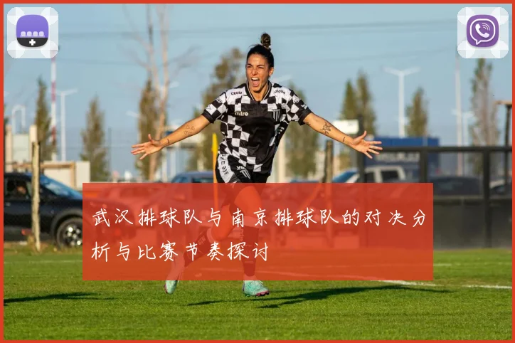 武汉排球队与南京排球队的对决分析与比赛节奏探讨